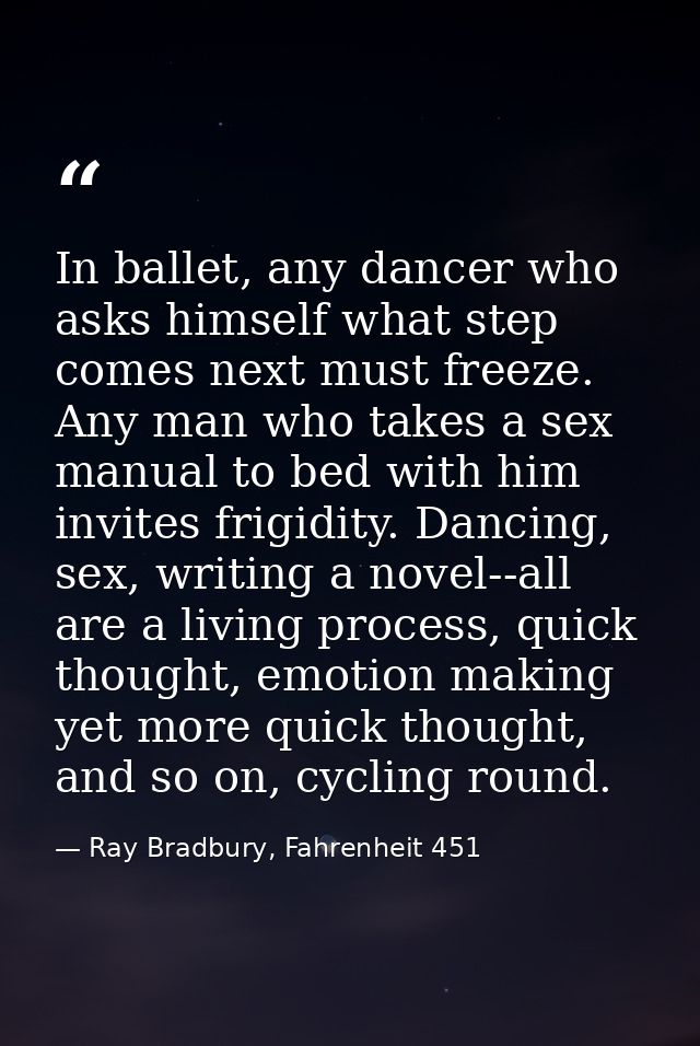 In ballet, any dancer who asks himself what step comes next must freeze. Any man who takes a sex manual to bed with him  — Ray Bradbury, Fahrenheit 451