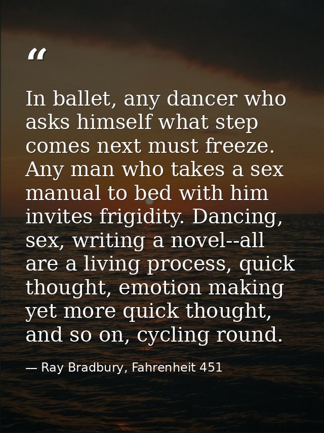 In ballet, any dancer who asks himself what step comes next must freeze. Any man who takes a sex manual to bed with him  — Ray Bradbury, Fahrenheit 451