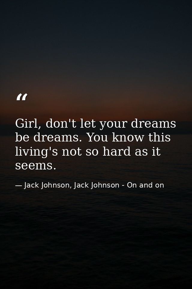 Girl, don't let your dreams be dreams. You know this living's not so hard as it seems. — Jack Johnson, Jack Johnson - On and on