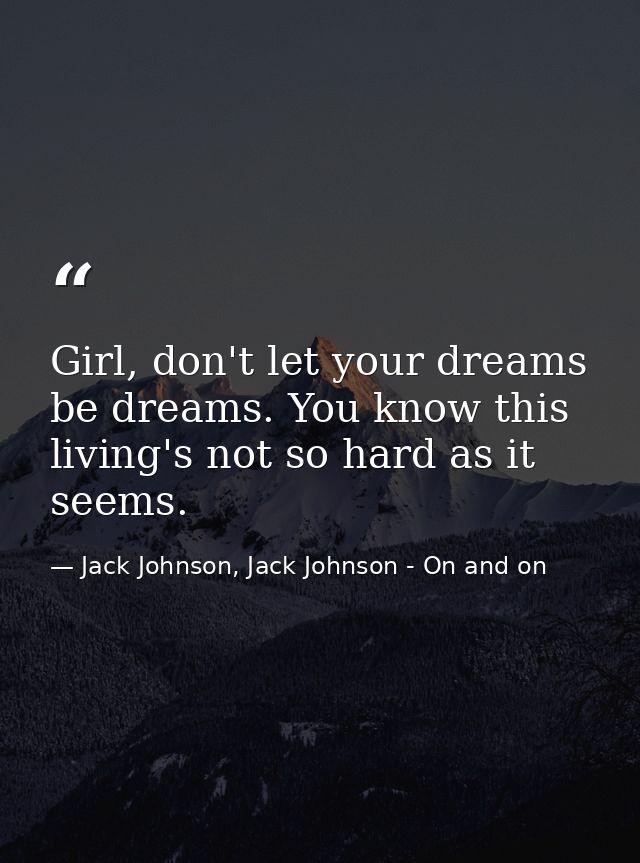 Girl, don't let your dreams be dreams. You know this living's not so hard as it seems. — Jack Johnson, Jack Johnson - On and on