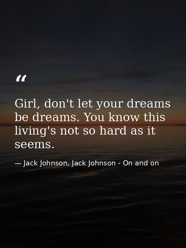 Girl, don't let your dreams be dreams. You know this living's not so hard as it seems. — Jack Johnson, Jack Johnson - On and on