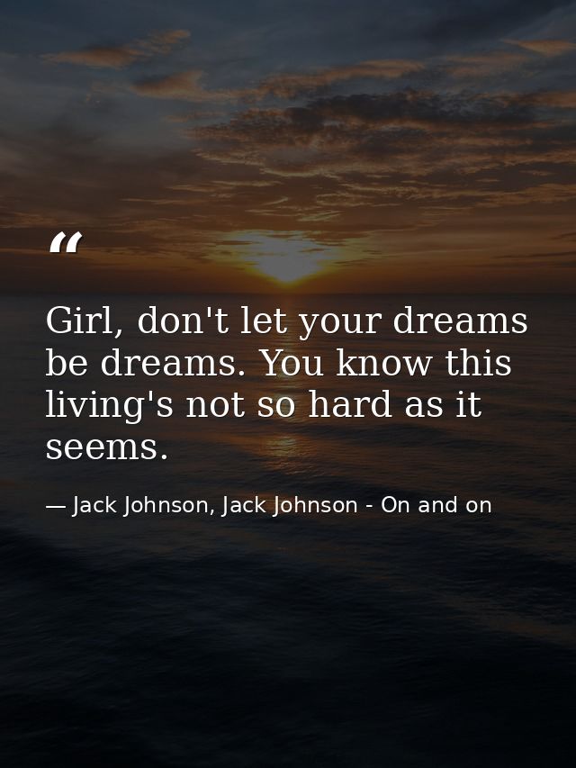 Girl, don't let your dreams be dreams. You know this living's not so hard as it seems. — Jack Johnson, Jack Johnson - On and on