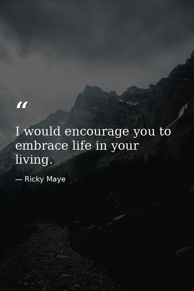I would encourage you to embrace life in your living. — Ricky Maye