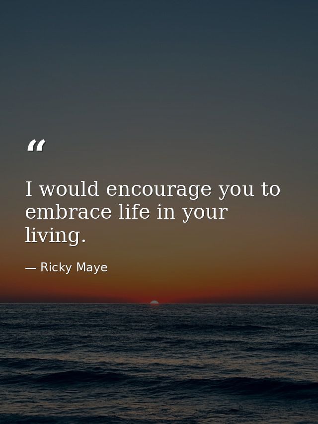 I would encourage you to embrace life in your living. — Ricky Maye