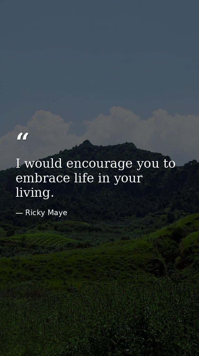 I would encourage you to embrace life in your living. — Ricky Maye