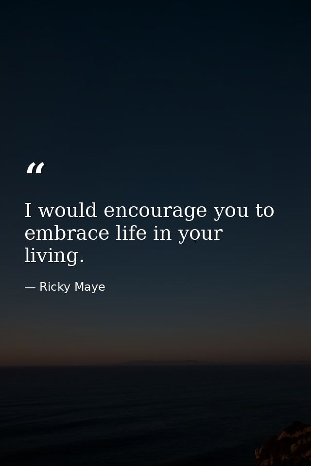 I would encourage you to embrace life in your living. — Ricky Maye