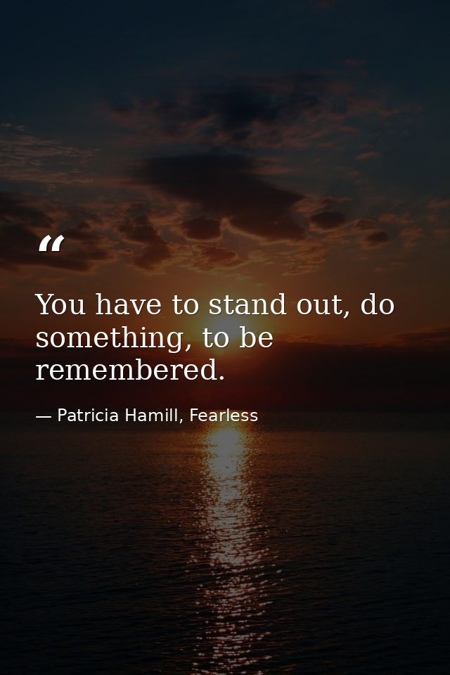 You have to stand out, do something, to be remembered. — Patricia Hamill, Fearless