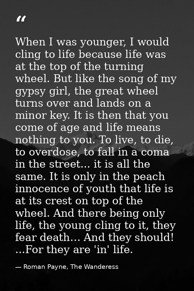 When I was younger, I would cling to life because life was at the top of the turning wheel. But like the song of my gyps — Roman Payne, The Wanderess