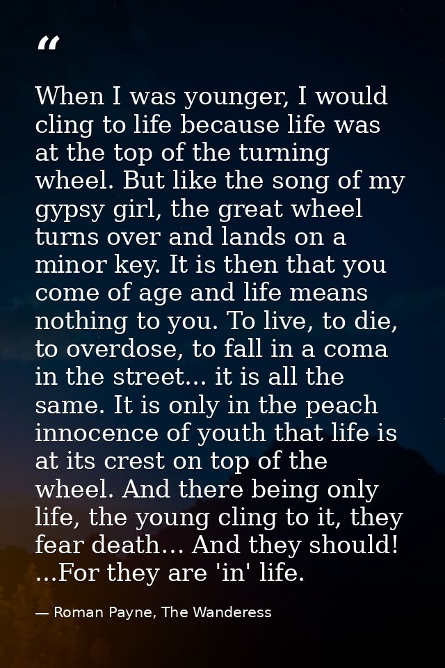 When I was younger, I would cling to life because life was at the top of the turning wheel. But like the song of my gyps — Roman Payne, The Wanderess