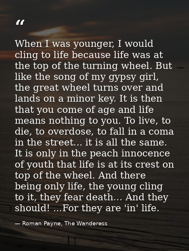 When I was younger, I would cling to life because life was at the top of the turning wheel. But like the song of my gyps — Roman Payne, The Wanderess