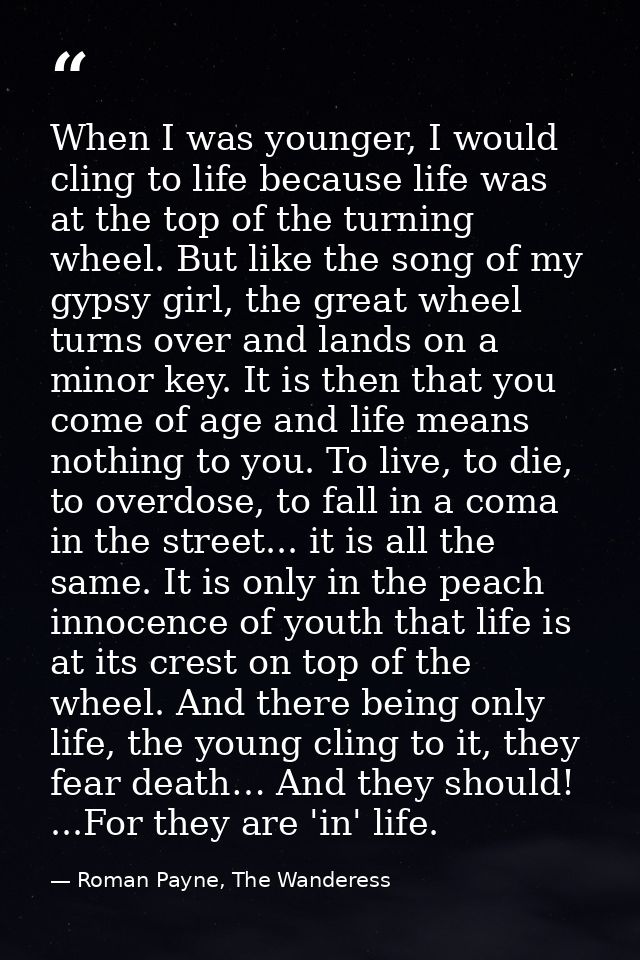 When I was younger, I would cling to life because life was at the top of the turning wheel. But like the song of my gyps — Roman Payne, The Wanderess