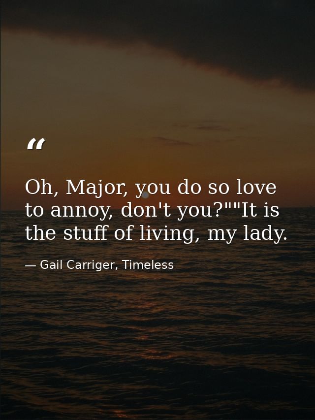 Oh, Major, you do so love to annoy, don't you?""It is the stuff of living, my lady. — Gail Carriger, Timeless