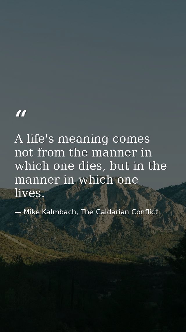 A life's meaning comes not from the manner in which one dies, but in the manner in which one lives. — Mike Kalmbach, The Caldarian Conflict