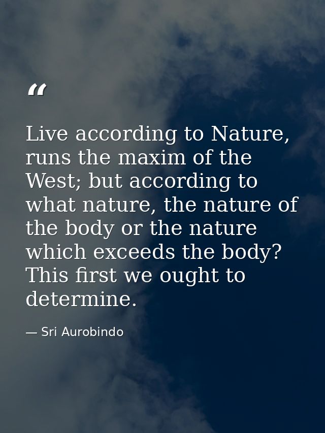 Live according to Nature, runs the maxim of the West; but according to what nature, the nature of the body or the nature — Sri Aurobindo