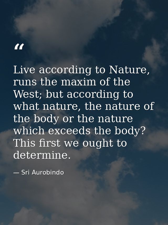 Live according to Nature, runs the maxim of the West; but according to what nature, the nature of the body or the nature — Sri Aurobindo