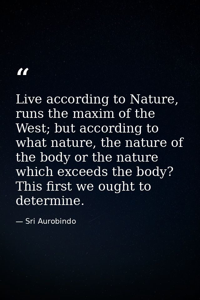 Live according to Nature, runs the maxim of the West; but according to what nature, the nature of the body or the nature — Sri Aurobindo