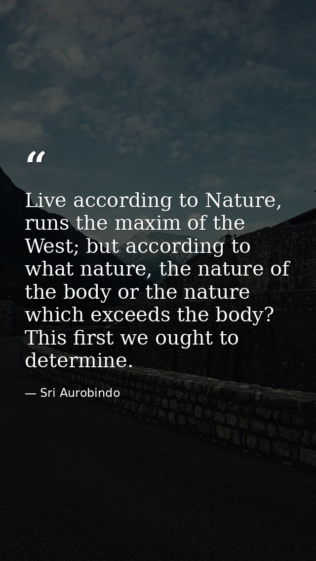 Live according to Nature, runs the maxim of the West; but according to what nature, the nature of the body or the nature — Sri Aurobindo