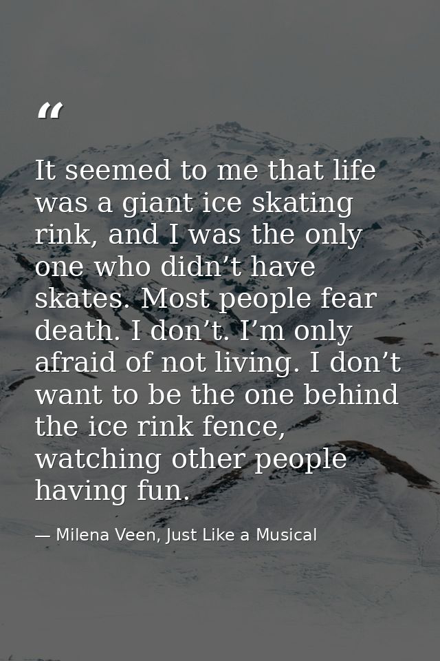 It seemed to me that life was a giant ice skating rink, and I was the only one who didn’t have skates. Most people fear  — Milena Veen, Just Like a Musical