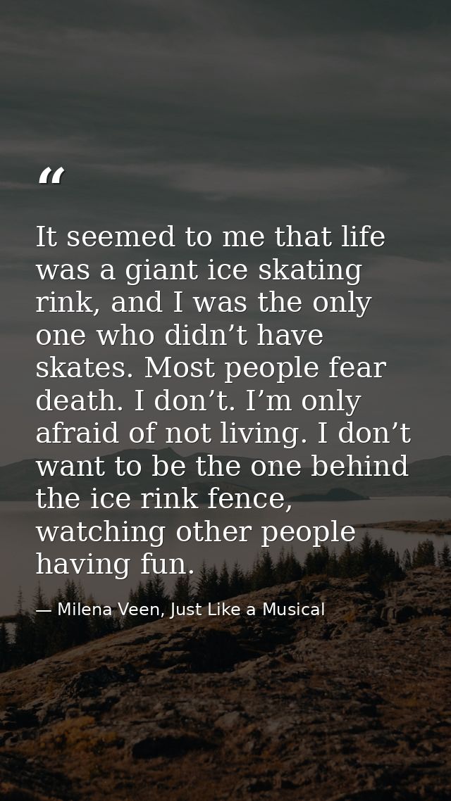 It seemed to me that life was a giant ice skating rink, and I was the only one who didn’t have skates. Most people fear  — Milena Veen, Just Like a Musical