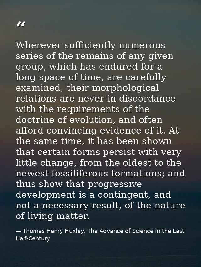 Wherever sufficiently numerous series of the remains of any given group, which has endured for a long space of time, are — Thomas Henry Huxley, The Advance of Science in the Last Half-Century