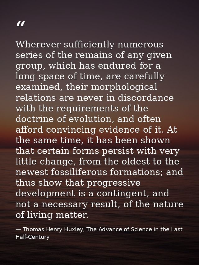 Wherever sufficiently numerous series of the remains of any given group, which has endured for a long space of time, are — Thomas Henry Huxley, The Advance of Science in the Last Half-Century