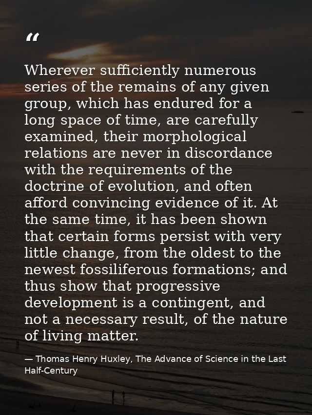 Wherever sufficiently numerous series of the remains of any given group, which has endured for a long space of time, are — Thomas Henry Huxley, The Advance of Science in the Last Half-Century