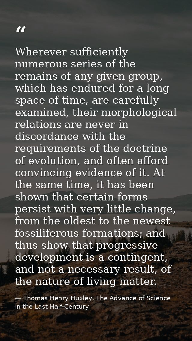 Wherever sufficiently numerous series of the remains of any given group, which has endured for a long space of time, are — Thomas Henry Huxley, The Advance of Science in the Last Half-Century