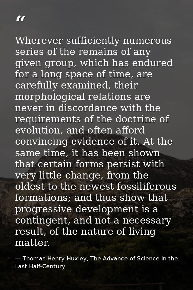Wherever sufficiently numerous series of the remains of any given group, which has endured for a long space of time, are — Thomas Henry Huxley, The Advance of Science in the Last Half-Century