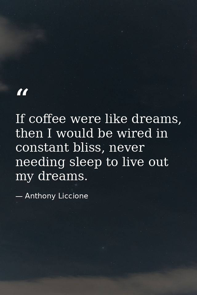 If coffee were like dreams, then I would be wired in constant bliss, never needing sleep to live out my dreams. — Anthony Liccione