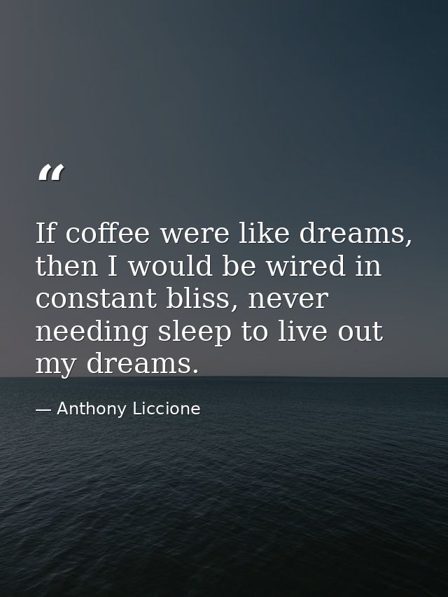 If coffee were like dreams, then I would be wired in constant bliss, never needing sleep to live out my dreams. — Anthony Liccione