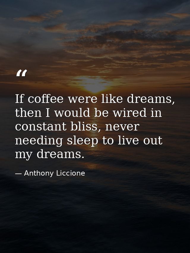 If coffee were like dreams, then I would be wired in constant bliss, never needing sleep to live out my dreams. — Anthony Liccione