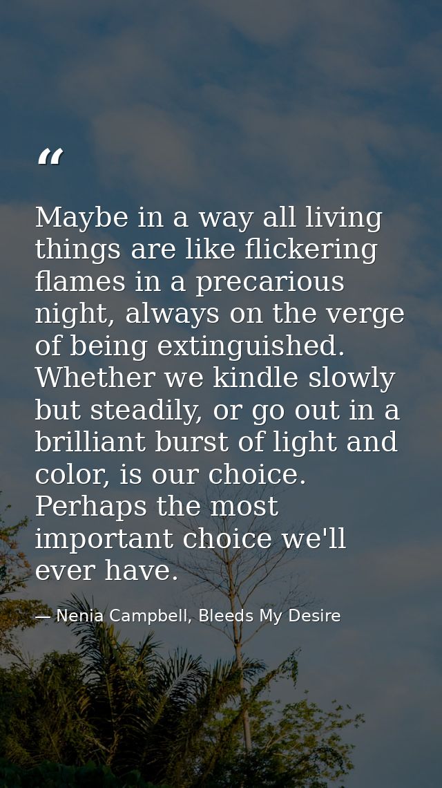 Maybe in a way all living things are like flickering flames in a precarious night, always on the verge of being extingui — Nenia Campbell, Bleeds My Desire