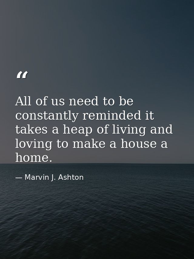 All of us need to be constantly reminded it takes a heap of living and loving to make a house a home. — Marvin J. Ashton