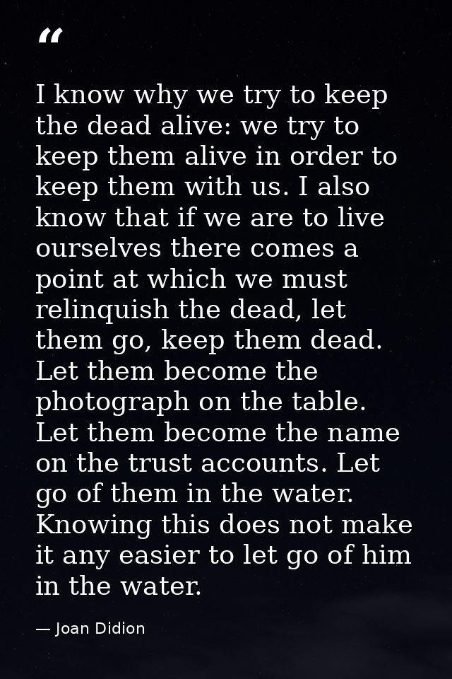 I know why we try to keep the dead alive: we try to keep them alive in order to keep them with us. I also know that if w — Joan Didion