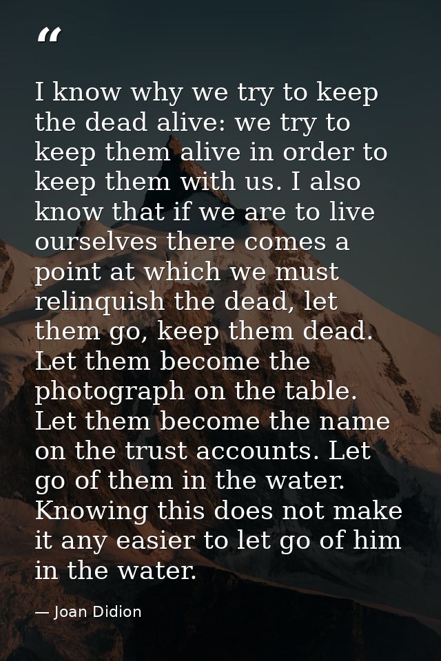 I know why we try to keep the dead alive: we try to keep them alive in order to keep them with us. I also know that if w — Joan Didion