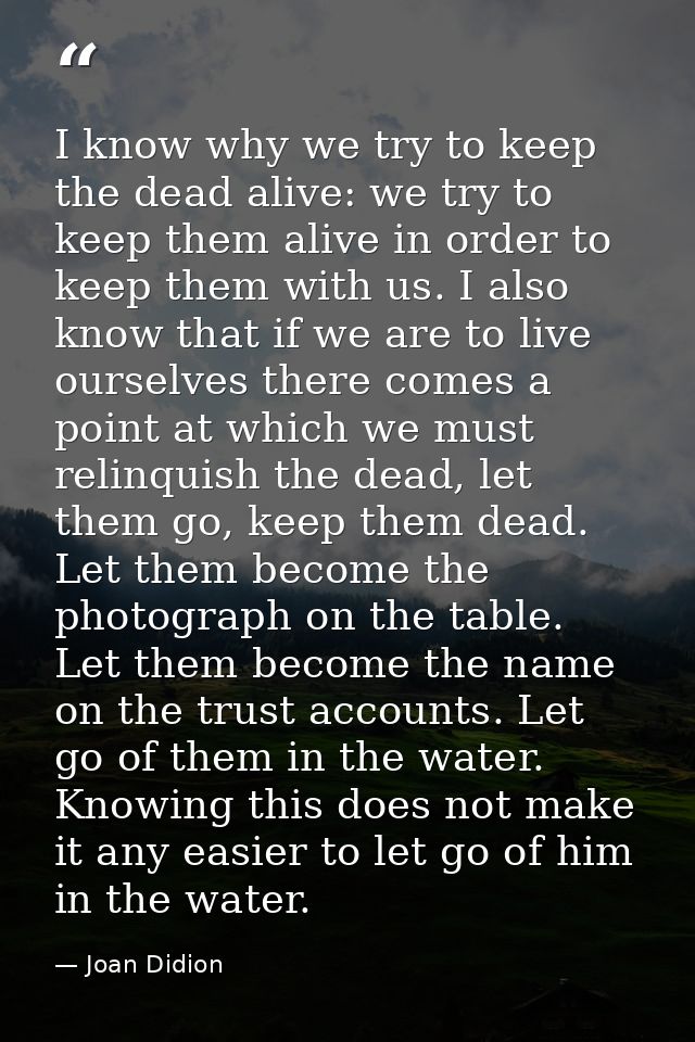I know why we try to keep the dead alive: we try to keep them alive in order to keep them with us. I also know that if w — Joan Didion