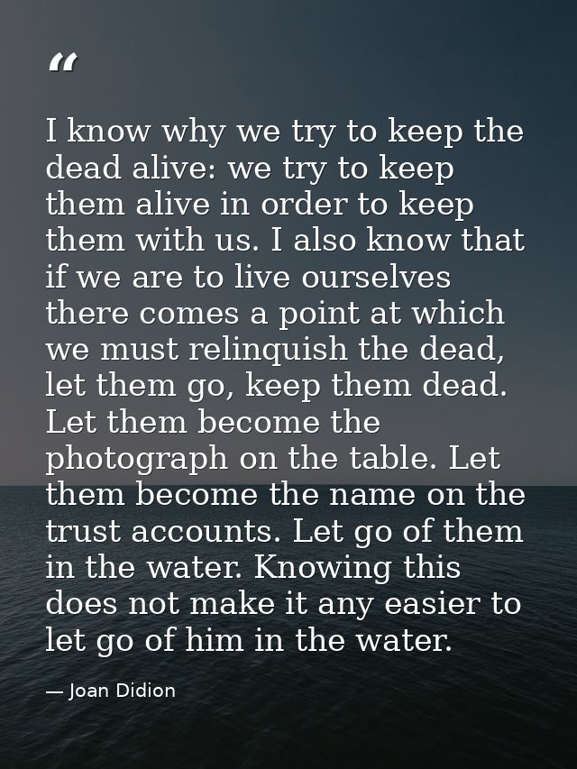I know why we try to keep the dead alive: we try to keep them alive in order to keep them with us. I also know that if w — Joan Didion