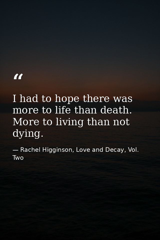 I had to hope there was more to life than death. More to living than not dying. — Rachel Higginson, Love and Decay, Vol. Two