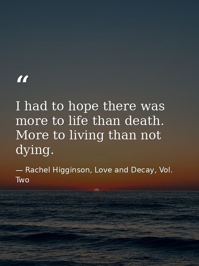 I had to hope there was more to life than death. More to living than not dying. — Rachel Higginson, Love and Decay, Vol. Two