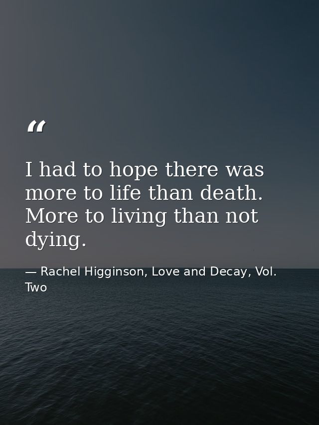 I had to hope there was more to life than death. More to living than not dying. — Rachel Higginson, Love and Decay, Vol. Two