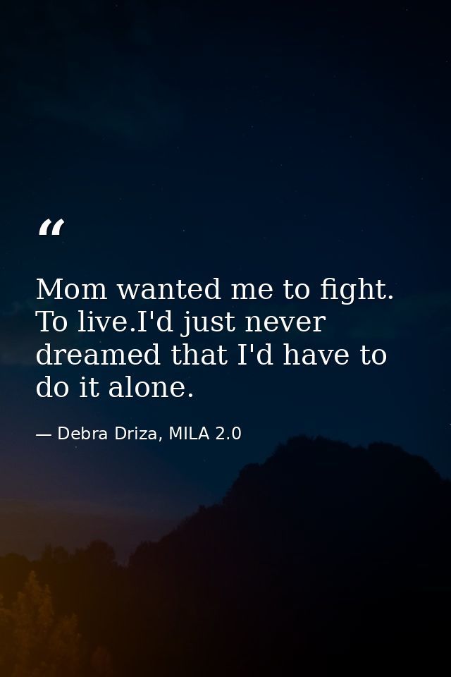 Mom wanted me to fight. To live.I'd just never dreamed that I'd have to do it alone. — Debra Driza, MILA 2.0