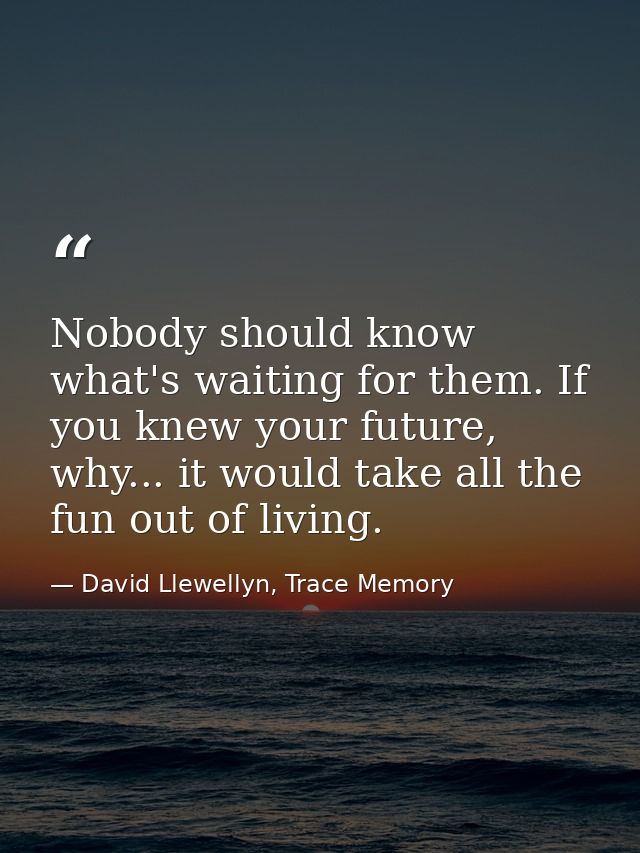 Nobody should know what's waiting for them. If you knew your future, why... it would take all the fun out of living. — David Llewellyn, Trace Memory
