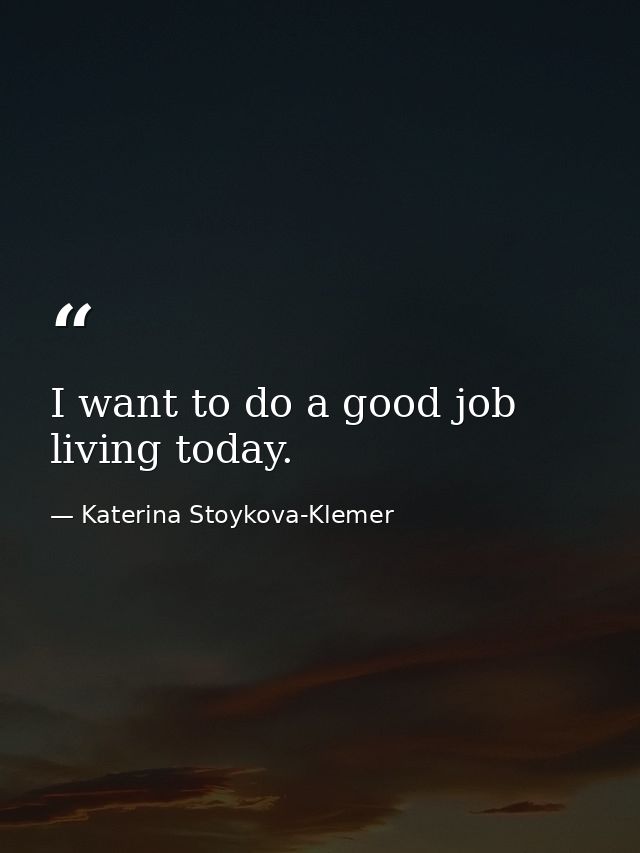 I want to do a good job living today. — Katerina Stoykova-Klemer