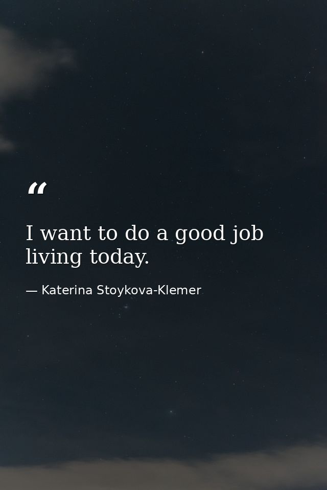 I want to do a good job living today. — Katerina Stoykova-Klemer