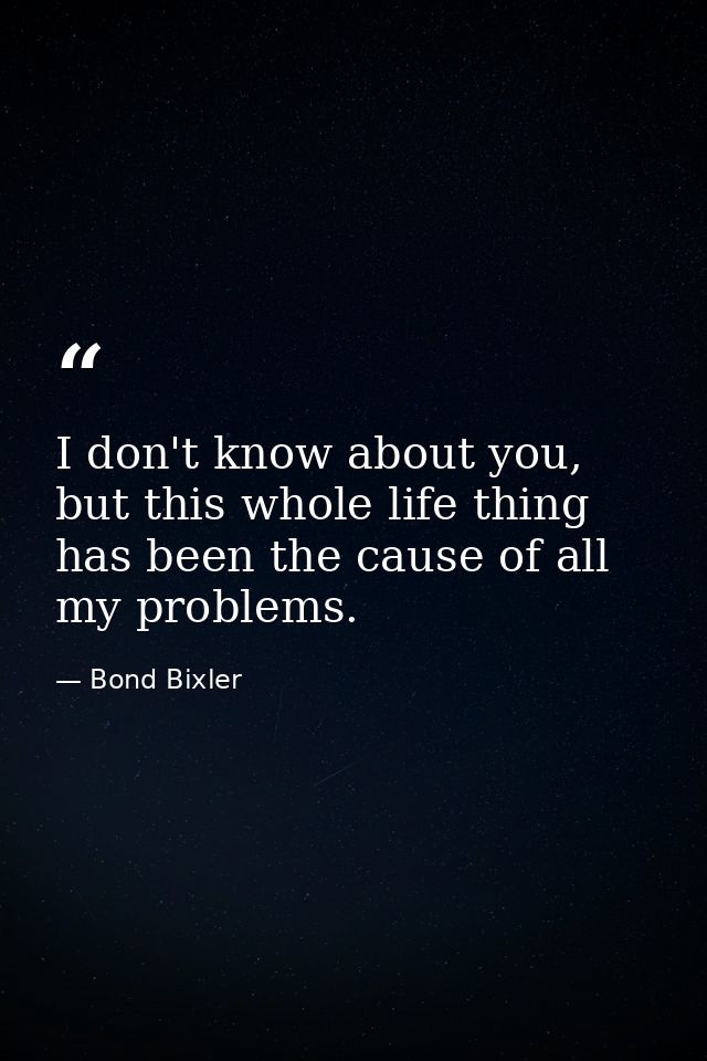 I don't know about you, but this whole life thing has been the cause of all my problems. — Bond Bixler