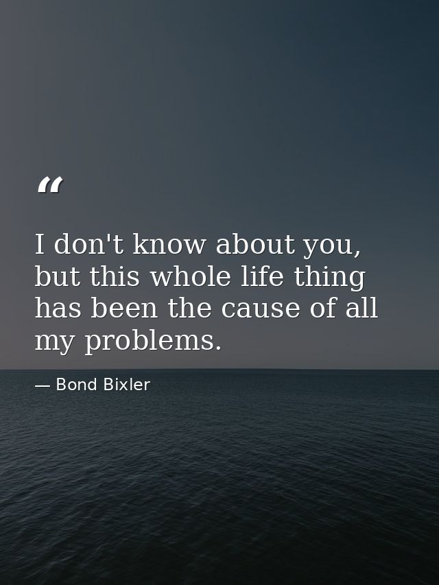 I don't know about you, but this whole life thing has been the cause of all my problems. — Bond Bixler