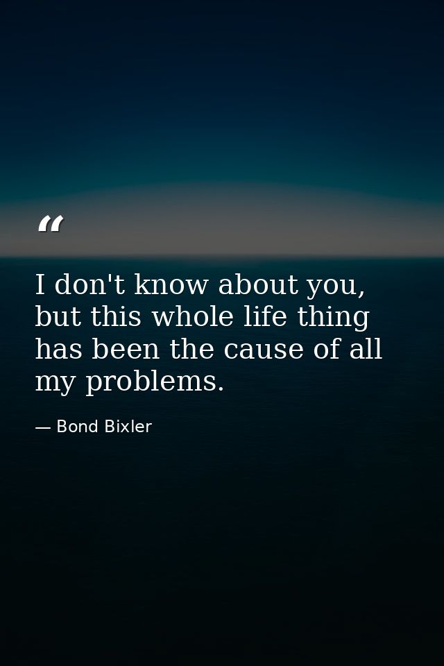 I don't know about you, but this whole life thing has been the cause of all my problems. — Bond Bixler