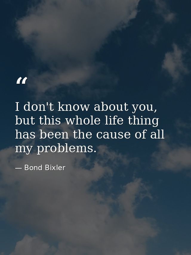 I don't know about you, but this whole life thing has been the cause of all my problems. — Bond Bixler