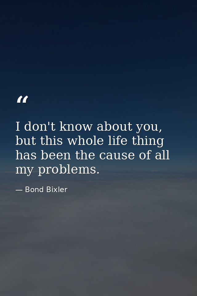 I don't know about you, but this whole life thing has been the cause of all my problems. — Bond Bixler