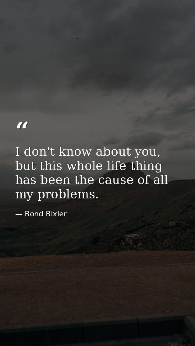 I don't know about you, but this whole life thing has been the cause of all my problems. — Bond Bixler